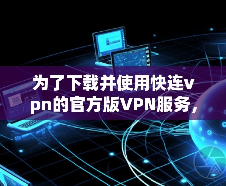 为了下载并使用快连vpn的官方版VPN服务，您可以按照以下步骤进行