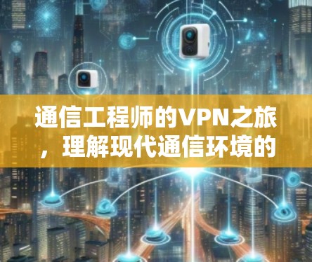 通信工程师的VPN之旅，理解现代通信环境的挑战与机遇
