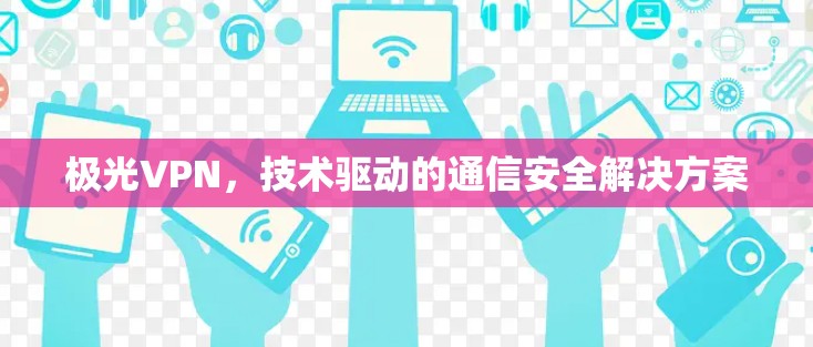极光VPN，技术驱动的通信安全解决方案
