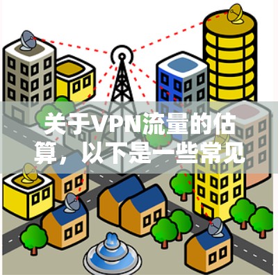 关于VPN流量的估算，以下是一些常见的数值范围，这取决于具体的VPN服务、使用频率以及地区的网络状况