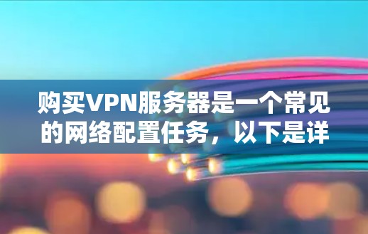 购买VPN服务器是一个常见的网络配置任务，以下是详细的步骤，帮助您顺利完成购买和安装