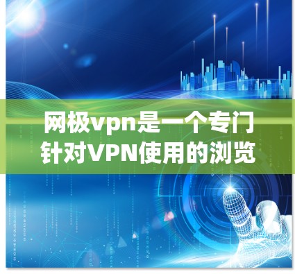 网极vpn是一个专门针对VPN使用的浏览器，旨在为用户提供安全、可靠的网络访问体验。如果你正在寻找一款适合个人或企业使用的技术手段，网极vpn可能会是一个不错的选择