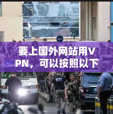 要上国外网站用VPN,可以按照以下步骤进行 要上国外网站用VPN,可以按照以下步骤进行