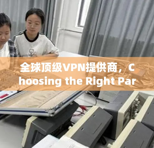 全球顶级VPN提供商,Choosing the Right Partner 全球顶级VPN提供商,Choosing the Right Partner