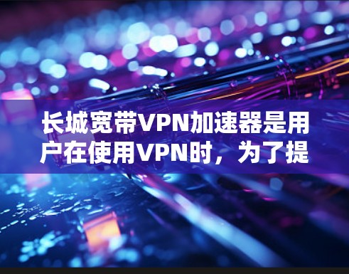 长城宽带VPN加速器是用户在使用VPN时，为了提升传输速度而使用的工具。以下是针对长城宽带VPN加速器的详细分析和推荐