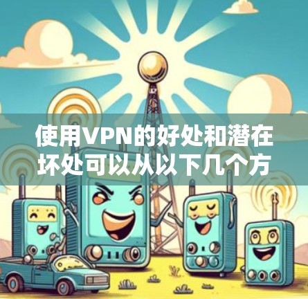 使用VPN的好处和潜在坏处可以从以下几个方面进行总结