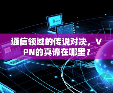 通信领域的传说对决，VPN的真谛在哪里？