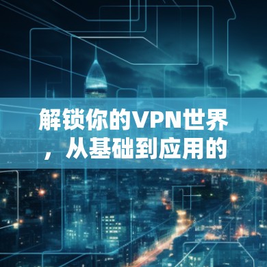 解锁你的VPN世界，从基础到应用的全面解析