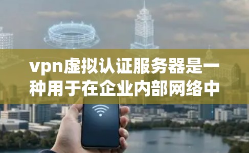 vpn虚拟认证服务器是一种用于在企业内部网络中保护用户访问外部服务器的安全性工具。以下是关于vpn虚拟认证服务器的详细步骤解释