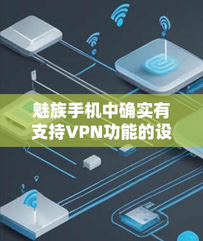 魅族手机中确实有支持VPN功能的设备，这些设备通常用于加密上网，保护隐私或提升安全性。以下是关于如何使用魅族手机VPN的一些信息