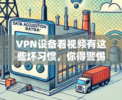 VPN设备看视频有这些坏习惯，你得警惕起来！