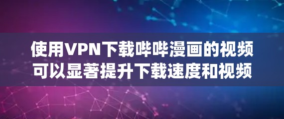 使用VPN下载哔哔漫画的视频可以显著提升下载速度和视频质量。以下是一步-by-step的指南，帮助你有效使用VPN下载哔哔漫画