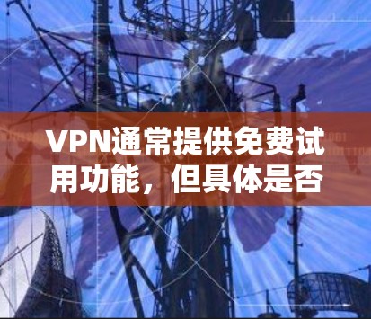 VPN通常提供免费试用功能，但具体是否可以无限使用取决于服务提供商。以下是一些常见的VPN使用情况