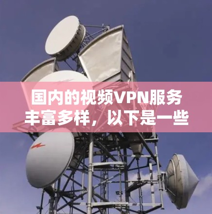国内的视频VPN服务丰富多样，以下是一些较为推荐的选项，每个服务的特点和适用场景如下
