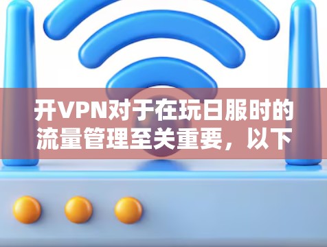 开VPN对于在玩日服时的流量管理至关重要,以下是详细的指导 开VPN对于在玩日服时的流量管理至关重要,以下是详细的指导