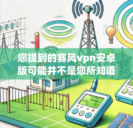 您提到的赛风vpn安卓版可能并不是您所知道的常见应用，而是需要进一步确认。如果您指的是赛风VPN，这是用于VPN服务的软件，您可以尝试以下步骤进行下载和安装