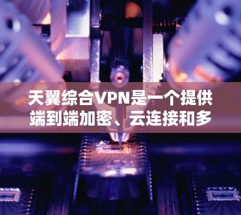 天翼综合VPN是一个提供端到端加密、云连接和多设备访问的综合类VPN服务，旨在为用户提供安全、高效和灵活的VPN体验。以下是其主要特点和优势