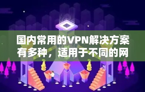 国内常用的VPN解决方案有多种，适用于不同的网络环境和用户需求。以下是一些常见的国内VPN推荐
