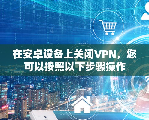 在安卓设备上关闭VPN，您可以按照以下步骤操作