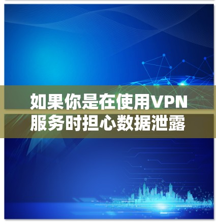 如果你是在使用VPN服务时担心数据泄露，建议你采用以下步骤
