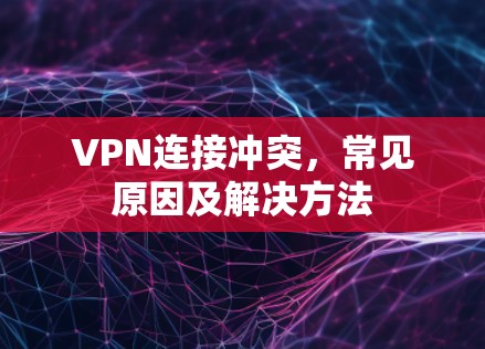VPN连接冲突，常见原因及解决方法