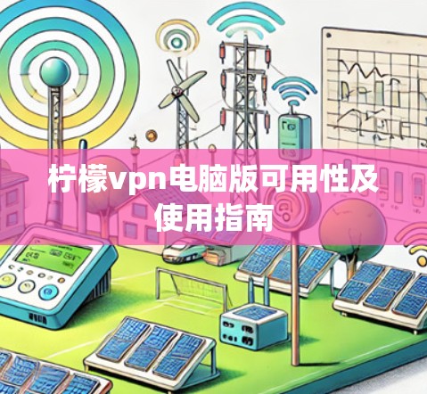 柠檬vpn电脑版可用性及使用指南