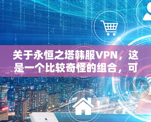 关于永恒之塔韩服VPN，这是一个比较奇怪的组合，可能需要更多的上下文来理解。以下是一些可能的解释和解决方案