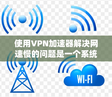 使用VPN加速器解决网速慢的问题是一个系统性的过程，以下是一个清晰的步骤指南