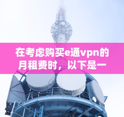 在考虑购买e通vpn的月租费时，以下是一些关键点的总结和建议
