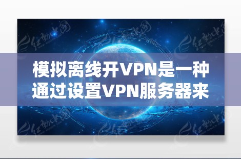 模拟离线开VPN是一种通过设置VPN服务器来实现在设备之间保持连接的技术，适合在特定设备或网络环境下的安全连接。以下是模拟离线开VPN的步骤和注意事项