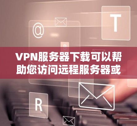 VPN服务器下载可以帮助您访问远程服务器或网络服务，确保安全和隐私。以下是一些常见VPN服务器下载工具和资源，您可以根据自己的需求选择