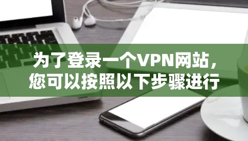 为了登录一个VPN网站，您可以按照以下步骤进行操作