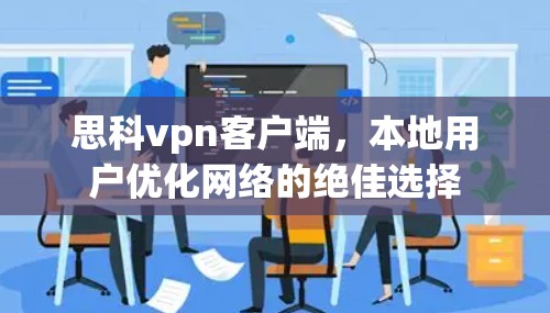 思科vpn客户端，本地用户优化网络的绝佳选择