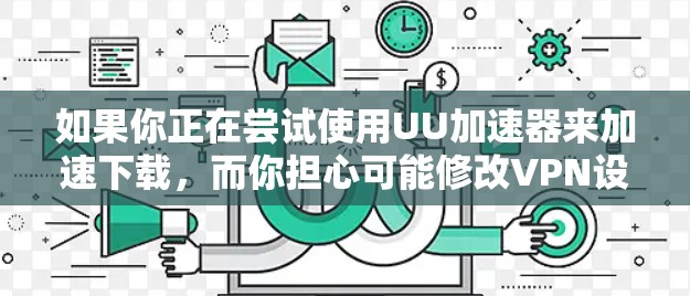 如果你正在尝试使用UU加速器来加速下载，而你担心可能修改VPN设置，那么这是一个需要谨慎处理的问题。以下是一些建议和注意事项