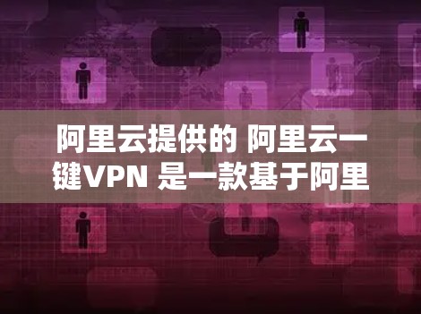 阿里云提供的 阿里云一键VPN 是一款基于阿里云云平台的加密VPN服务。该服务通过云原生架构，结合阿里云的云安全技术，提供了高度的安全性和合规性。以下是对该服务的详细介绍