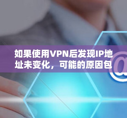 如果使用VPN后发现IP地址未变化，可能的原因包括
