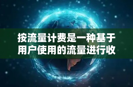 按流量计费是一种基于用户使用的流量进行收费的计费方式。它通常适用于电话、数据、短信等服务。以下是按流量计费的详细说明