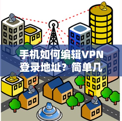手机如何编辑VPN登录地址？简单几步操作，轻松管理 VPN 连接