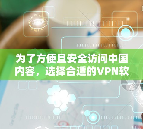 为了方便且安全访问中国内容，选择合适的VPN软件至关重要。以下是一些推荐的选择，根据你的需求和安全考虑