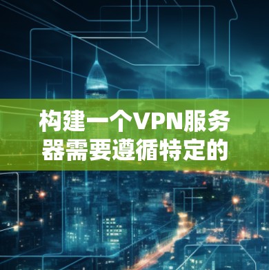 构建一个VPN服务器需要遵循特定的步骤和安全规范。以下是一个详细的构建VPN服务器的步骤指南