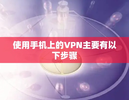 使用手机上的VPN主要有以下步骤