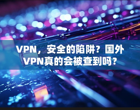 VPN，安全的陷阱？国外VPN真的会被查到吗？