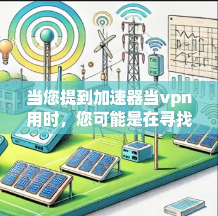 当您提到加速器当vpn用时，您可能是在寻找VPN加速器，以提高VPN连接的速度。以下是针对这一问题的清晰步骤和建议