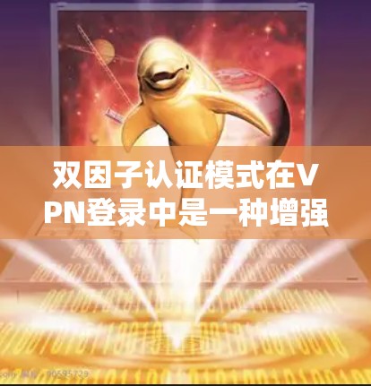 双因子认证模式在VPN登录中是一种增强设备安全性的策略，结合了身份验证和密码验证。以下是关于双因子认证模式VPN登录的详细总结
