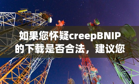如果您怀疑creepBNIP的下载是否合法，建议您联系creepBNIP客服，提供下载信息，以便客服进行核实。creepBNIP通常会提供详细的安全说明和保障，确保用户能够安全地使用其服务