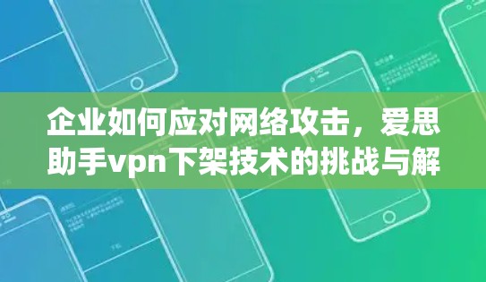 企业如何应对网络攻击，爱思助手vpn下架技术的挑战与解决方案